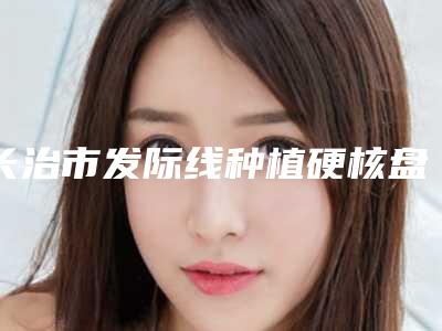 长治市发际线种植硬核盘点_人气榜前十实力强劲-长治市发际线种植医生