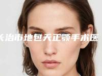 长治市地包天正颚手术医院排行榜前10名免费公示(长治市地包天正颚手术整形医院)