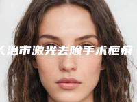 长治市激光去除手术疤痕医院排行综合实力前十位归纳总结-长治市激光去除手术疤痕整形医院