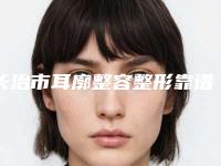 长治市耳廓整容整形靠谱价格表来袭(10月-4月耳廓整容整形均价为：53495元)