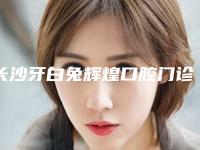 长沙牙白兔辉煌口腔门诊部收费明细口碑怎么样