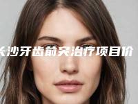 长沙牙齿前突治疗项目价格要多少钱