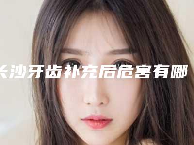 长沙牙齿补充后危害有哪些