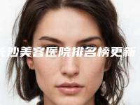 长沙美容医院排名榜更新[长沙美容医院排名前十]