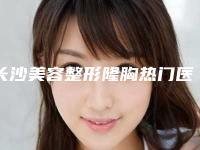 长沙美容整形隆胸热门医生精选排名榜前五介绍!