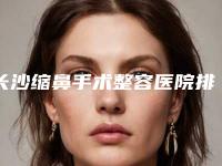 长沙缩鼻手术整容医院排名前十女生必备,长沙七和医疗美容值得选择