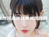 长沙冷冻法祛黄褐斑医院口碑医院排名榜曝光!长沙开福欣颜医疗美容门诊部等@本地人收藏后仔细研究