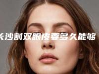 长沙割双眼皮要多久能够恢复（长沙割双眼皮要多久能够恢复到正常）