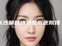 长沙喷砂洁牙整形医院排行前八名,长沙华美整形美容医院概况对比和优势详细分析