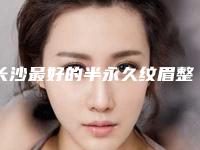 长沙最好的半永久纹眉整形医院是哪个?