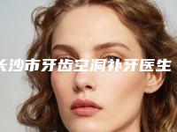 长沙市牙齿空洞补牙医生上榜清单前10强强榜哪几个效果强-长沙市邱品齐口腔医生