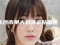 长沙市单人超薄瓷贴面医院排名榜前十强综合实力强(长沙市单人超薄瓷贴面整形医院)
