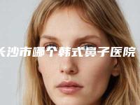 长沙市哪个韩式鼻子医院好(湖南师范大学第二附属医院烧伤整形美容中心人气口碑不错)