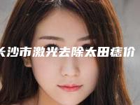 长沙市激光去除太田痣价格表明细对比-长沙市激光去除太田痣价格行情