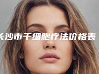 长沙市干细胞疗法价格表近期更新上线(干细胞疗法均价为:49387元)