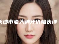 长沙市老人种牙价格表详细解密-长沙市老人种牙价格