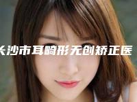 长沙市耳畸形无创矫正医院排行榜前十位年中盘点（长沙市耳畸形无创矫正整形医院）