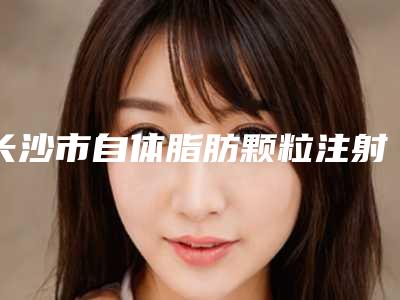长沙市自体脂肪颗粒注射移植丰唇术哪个医院好(湖南美研医疗美容值得收藏)