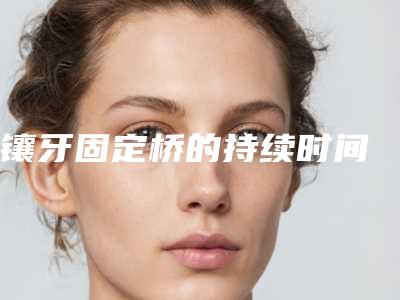 镶牙固定桥的持续时间