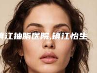 镇江抽脂医院,镇江怡生医疗美容诊所top口碑在线
