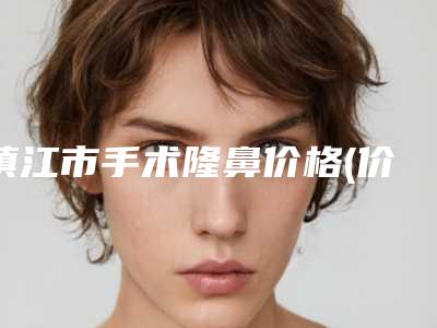 镇江市手术隆鼻价格(价目)2025官方优惠巨献-镇江市手术隆鼻费用如何