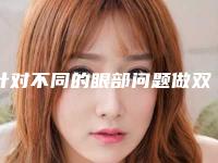 针对不同的眼部问题做双眼皮手术会有改善吗(针对不同的眼部问题做双眼皮手术会有改善吗知乎)