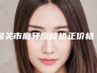 韶关市磨牙反颌矫正价格(费用)清单2025新版本首次曝光-韶关市磨牙反颌矫正价格