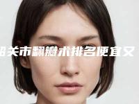 韶关市翻瓣术排名便宜又好-韶关市翻瓣术口腔医生