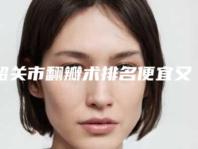 韶关市翻瓣术排名便宜又好-韶关市翻瓣术口腔医生