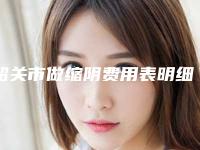 韶关市做缩阴费用表明细项目2025版一览(做缩阴手术具体价格)