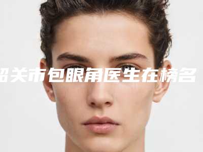 韶关市包眼角医生在榜名单水平高,关键服务也很奈斯-李纯兰医生比较看好