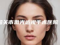 韶关市激光近视手术医院上榜名单明细更新(韶关学院医学院医疗美容整形科实力审美兼具)
