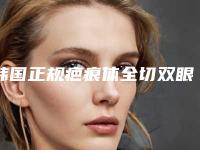 韩国正规疤痕体全切双眼皮医院-韩国童颜中心医院私立医美有看头