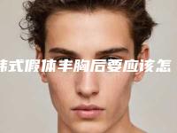 韩式假体丰胸后要应该怎么保养(韩式假体丰胸术后该如何护理好胸部)