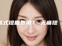韩式提眉费用？-无痛提眉手术!