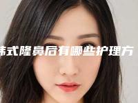 韩式隆鼻后有哪些护理方法(韩式隆鼻整形美容)