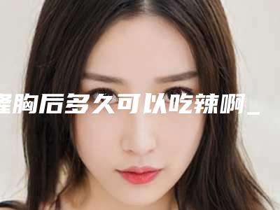 隆胸后多久可以吃辣啊_隆胸比较好的医院在哪里!