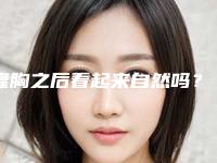 隆胸之后看起来自然吗?(平胸隆胸后会很不自然吗)
