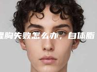 隆胸失败怎么办，自体脂肪丰胸失败修复术（隆胸失败美容手术）