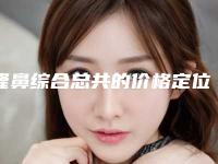 隆鼻综合总共的价格定位是多少