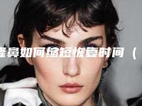 隆鼻如何缩短恢复时间(隆鼻手术完全恢复时间)