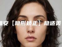 雅安【隐形矫正】隐适美整容手术价钱是多少