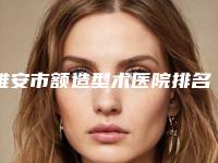 雅安市额造型术医院排名前十强权威榜单发布-雅安新天使医疗美容诊所收费不坑人