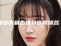 雅安市龋齿填补医院排名前十名来也(鑫西华口腔美容整形明白人说价格实惠)