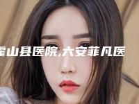 霍山县医院,六安菲凡医学美容整形门诊部专家-技术pk