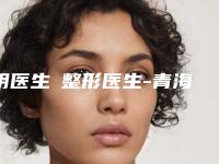 阴医生整形医生-青海省阴医生医生玫瑰痤疮诊断治疗口碑实力追踪