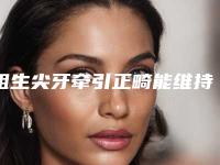 阻生尖牙牵引正畸能维持多久_阻生尖牙牵引正畸术长不长久