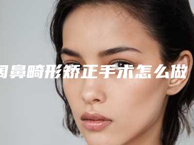 阔鼻畸形矫正手术怎么做啊!（鼻形怎么矫正）