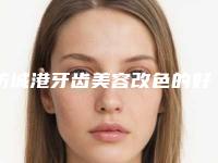 防城港牙齿美容改色的好处及手术副作用