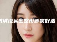防城港私密整形哪家好选择(防城港美容医院)